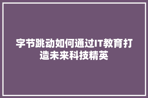 字节跳动如何通过IT教育打造未来科技精英