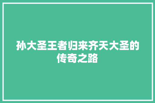 孙大圣王者归来齐天大圣的传奇之路