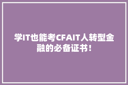 学IT也能考CFAIT人转型金融的必备证书！