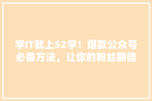学IT就上52学！爆款公众号必备方法，让你的粉丝翻倍！