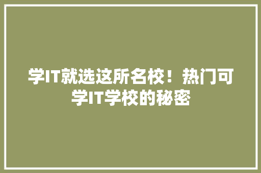 学IT就选这所名校！热门可学IT学校的秘密