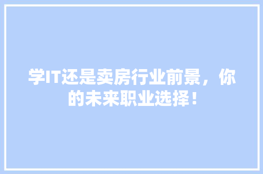 学IT还是卖房行业前景，你的未来职业选择！