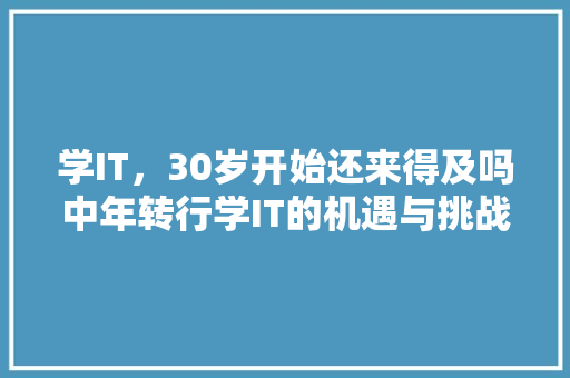 学IT，30岁开始还来得及吗中年转行学IT的机遇与挑战！ 搜狗SEO