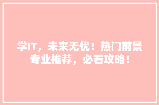 学IT，未来无忧！热门前景专业推荐，必看攻略！