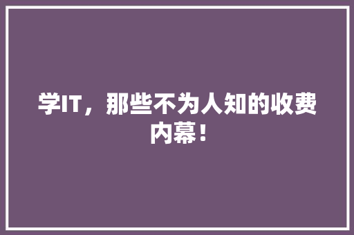 学IT，那些不为人知的收费内幕！