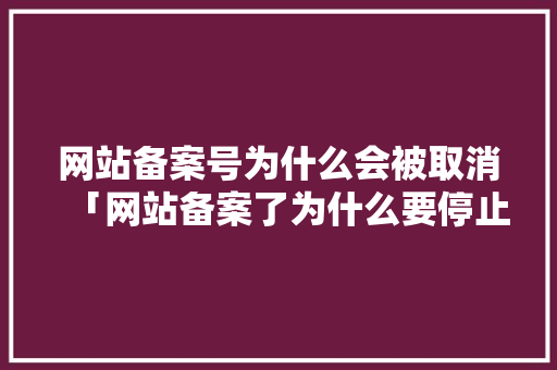 网站备案号为什么会被取消「网站备案了为什么要停止」 网站备案号为什么会被取消「网站备案了为什么要停止」 GoogleSEO