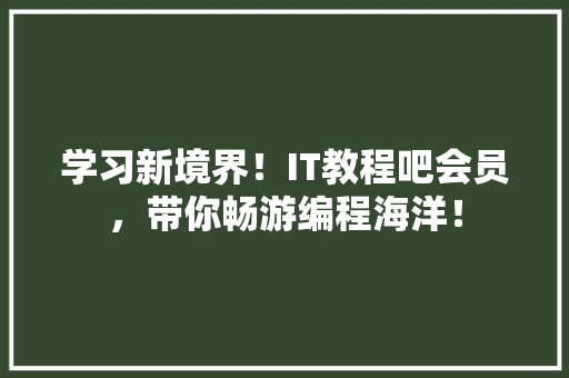 学习新境界！IT教程吧会员，带你畅游编程海洋！