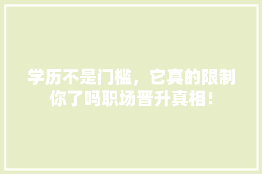 学历不是门槛，它真的限制你了吗职场晋升真相！