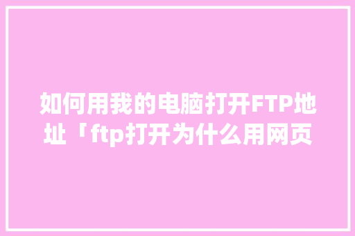 如何用我的电脑打开FTP地址「ftp打开为什么用网页打开了」 如何用我的电脑打开FTP地址「ftp打开为什么用网页打开了」 百度SEO