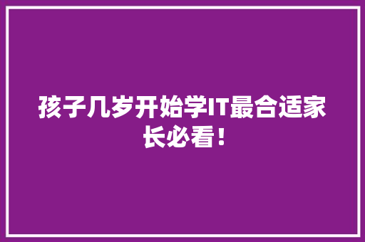 孩子几岁开始学IT最合适家长必看！