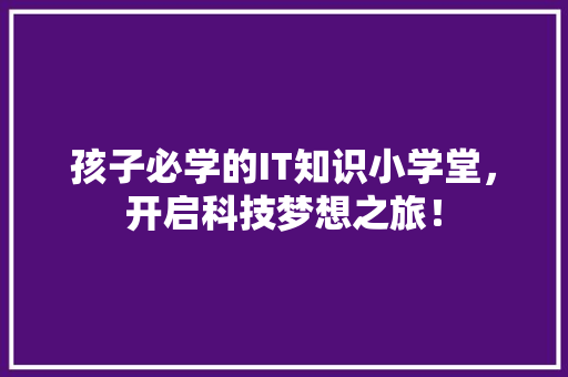 孩子必学的IT知识小学堂，开启科技梦想之旅！