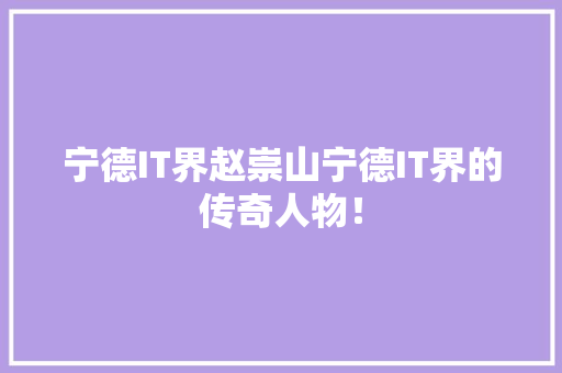 宁德IT界赵崇山宁德IT界的传奇人物！