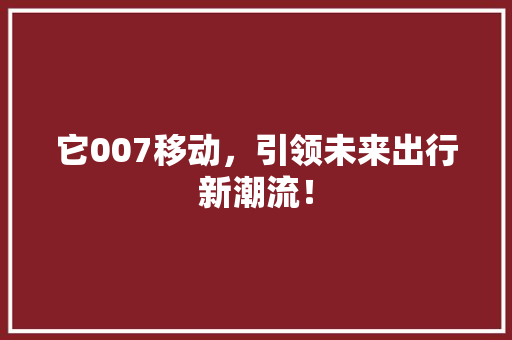 它007移动，引领未来出行新潮流！