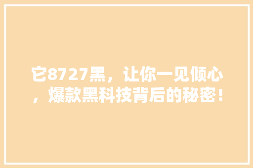 它8727黑，让你一见倾心，爆款黑科技背后的秘密！
