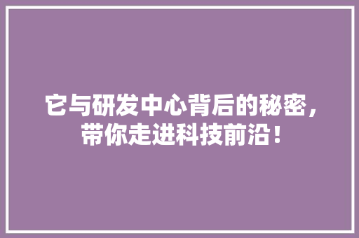 它与研发中心背后的秘密，带你走进科技前沿！