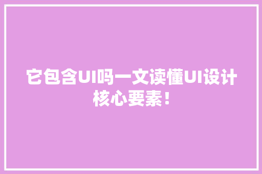 它包含UI吗一文读懂UI设计核心要素！