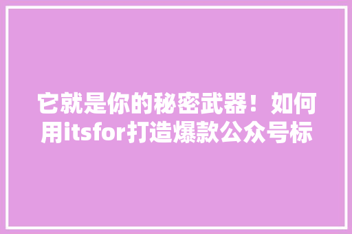 它就是你的秘密武器！如何用itsfor打造爆款公众号标题
