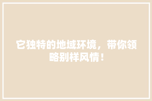 它独特的地域环境，带你领略别样风情！