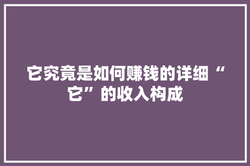它究竟是如何赚钱的详细“它”的收入构成