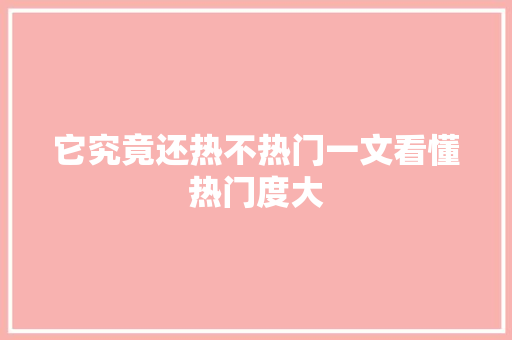 它究竟还热不热门一文看懂热门度大