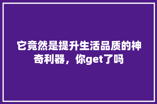 它竟然是提升生活品质的神奇利器，你get了吗