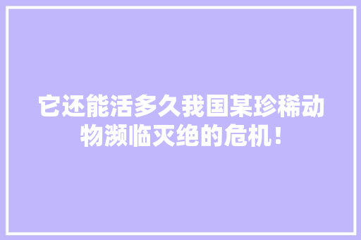 它还能活多久我国某珍稀动物濒临灭绝的危机！