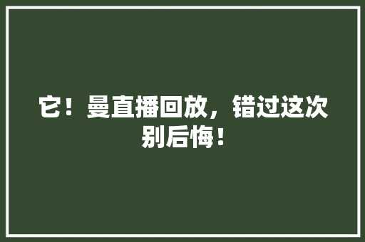它！曼直播回放，错过这次别后悔！