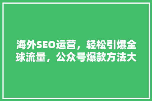 海外SEO运营，轻松引爆全球流量，公众号爆款方法大公开！