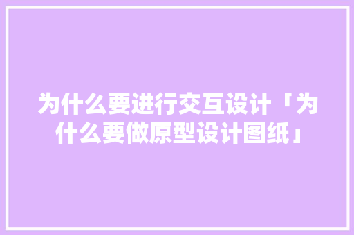 为什么要进行交互设计「为什么要做原型设计图纸」