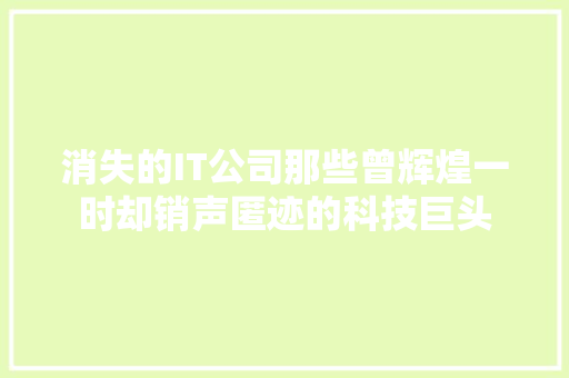 消失的IT公司那些曾辉煌一时却销声匿迹的科技巨头