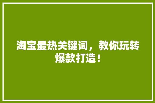 淘宝最热关键词，教你玩转爆款打造！