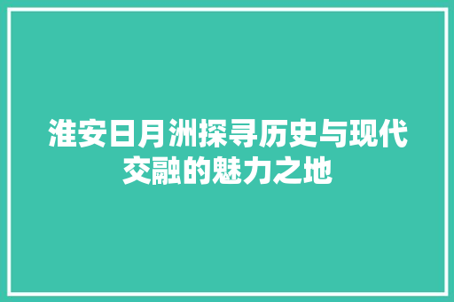 淮安日月洲探寻历史与现代交融的魅力之地