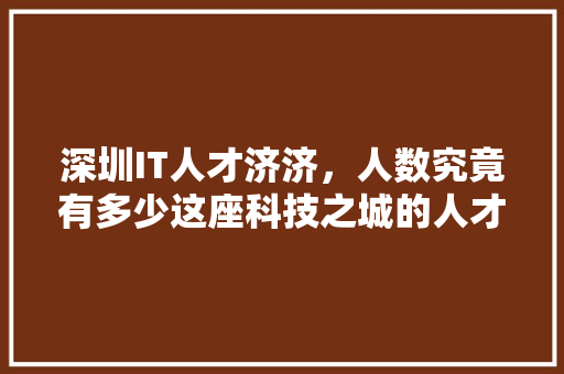 深圳IT人才济济，人数究竟有多少这座科技之城的人才密度！