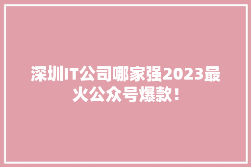 深圳IT公司哪家强2023最火公众号爆款！