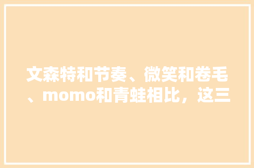 文森特和节奏、微笑和卷毛、momo和青蛙相比，这三个下路伙伴谁更强呢？你怎么看「box为什么不打职业联赛了」 文森特和节奏、微笑和卷毛、momo和青蛙相比，这三个下路伙伴谁更强呢？你怎么看「box为什么不打职业联赛了」 神马SEO