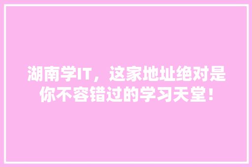 湖南学IT，这家地址绝对是你不容错过的学习天堂！ 神马SEO