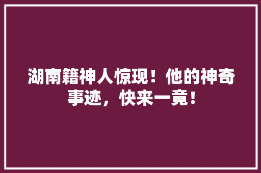 湖南籍神人惊现！他的神奇事迹，快来一竟！