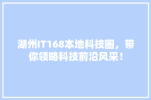 湖州IT168本地科技圈，带你领略科技前沿风采！