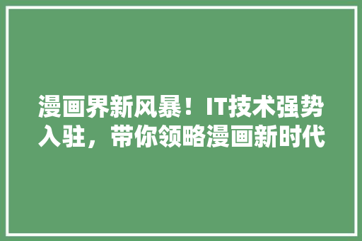 漫画界新风暴！IT技术强势入驻，带你领略漫画新时代的无限魅力 神马SEO