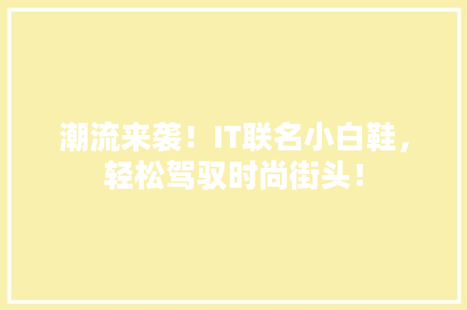 潮流来袭！IT联名小白鞋，轻松驾驭时尚街头！