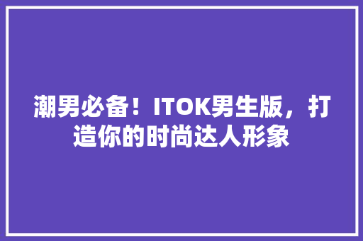 潮男必备！ITOK男生版，打造你的时尚达人形象
