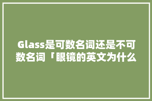 Glass是可数名词还是不可数名词「眼镜的英文为什么是复数形式」