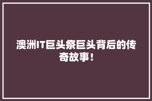 澳洲IT巨头祭巨头背后的传奇故事！