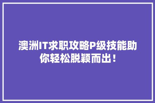 澳洲IT求职攻略P级技能助你轻松脱颖而出！