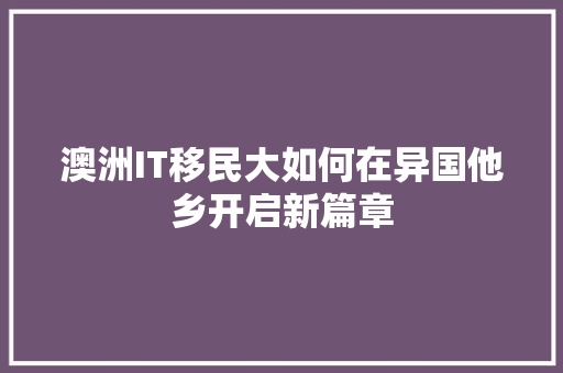 澳洲IT移民大如何在异国他乡开启新篇章