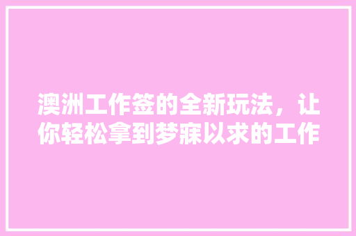 澳洲工作签的全新玩法，让你轻松拿到梦寐以求的工作机会