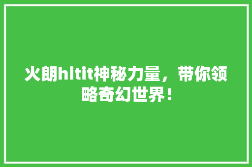 火朗hitit神秘力量，带你领略奇幻世界！