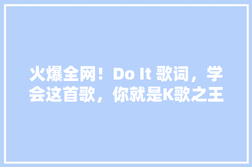 火爆全网！Do It 歌词，学会这首歌，你就是K歌之王！