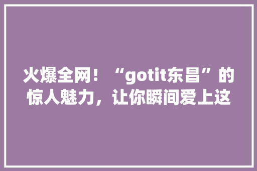 火爆全网！“gotit东昌”的惊人魅力，让你瞬间爱上这个品牌！