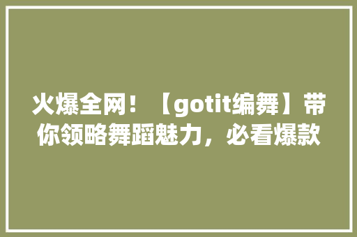 火爆全网！【gotit编舞】带你领略舞蹈魅力，必看爆款教程！